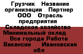 Грузчик › Название организации ­ Партнер, ООО › Отрасль предприятия ­ Складское хозяйство › Минимальный оклад ­ 1 - Все города Работа » Вакансии   . Ивановская обл.